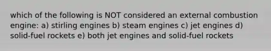 which of the following is NOT considered an external combustion engine: a) stirling engines b) steam engines c) jet engines d) solid-fuel rockets e) both jet engines and solid-fuel rockets