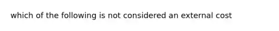 which of the following is not considered an external cost