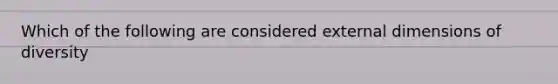 Which of the following are considered external dimensions of diversity