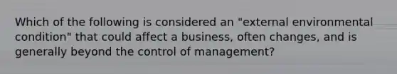 Which of the following is considered an "external environmental condition" that could affect a business, often changes, and is generally beyond the control of management?