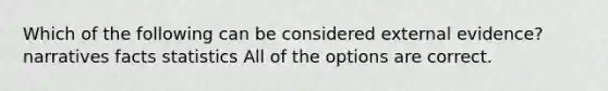 Which of the following can be considered external evidence? narratives facts statistics All of the options are correct.