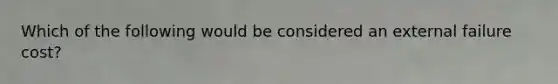 Which of the following would be considered an external failure cost?