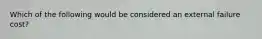 Which of the following would be considered an external failure​ cost?