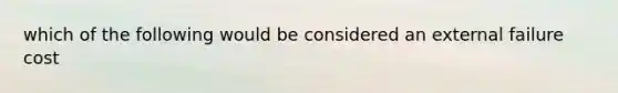 which of the following would be considered an external failure cost