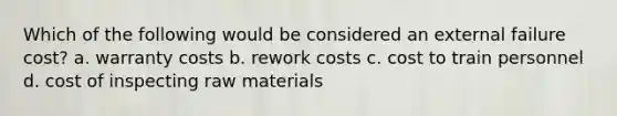 Which of the following would be considered an external failure cost? a. warranty costs b. rework costs c. cost to train personnel d. cost of inspecting raw materials