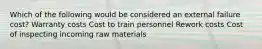 Which of the following would be considered an external failure​ cost? Warranty costs Cost to train personnel Rework costs Cost of inspecting incoming raw materials