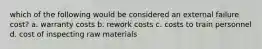 which of the following would be considered an external failure cost? a. warranty costs b. rework costs c. costs to train personnel d. cost of inspecting raw materials