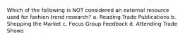 Which of the following is NOT considered an external resource used for fashion trend research? a. Reading Trade Publications b. Shopping the Market c. Focus Group Feedback d. Attending Trade Shows