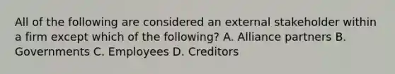 All of the following are considered an external stakeholder within a firm except which of the following? A. Alliance partners B. Governments C. Employees D. Creditors