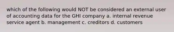 which of the following would NOT be considered an external user of accounting data for the GHI company a. internal revenue service agent b. management c. creditors d. customers