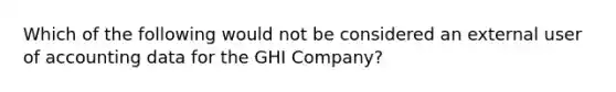 Which of the following would not be considered an external user of accounting data for the GHI Company?