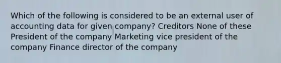 Which of the following is considered to be an external user of accounting data for given company? Creditors None of these President of the company Marketing vice president of the company Finance director of the company