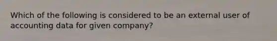 Which of the following is considered to be an external user of accounting data for given company?