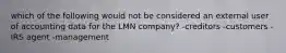 which of the following would not be considered an external user of accounting data for the LMN company? -creditors -customers -IRS agent -management