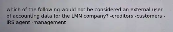 which of the following would not be considered an external user of accounting data for the LMN company? -creditors -customers -IRS agent -management