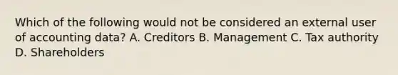 Which of the following would not be considered an external user of accounting data? A. Creditors B. Management C. Tax authority D. Shareholders