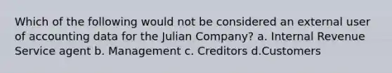 Which of the following would not be considered an external user of accounting data for the Julian Company? a. Internal Revenue Service agent b. Management c. Creditors d.Customers