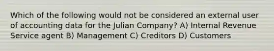 Which of the following would not be considered an external user of accounting data for the Julian Company? A) Internal Revenue Service agent B) Management C) Creditors D) Customers