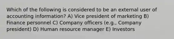 Which of the following is considered to be an external user of accounting information? A) Vice president of marketing B) Finance personnel C) Company officers (e.g., Company president) D) Human resource manager E) Investors