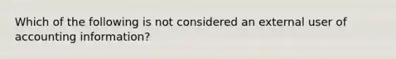 Which of the following is not considered an external user of accounting information?