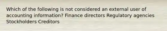 Which of the following is not considered an external user of accounting information? Finance directors Regulatory agencies Stockholders Creditors