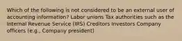 Which of the following is not considered to be an external user of accounting information? Labor unions Tax authorities such as the Internal Revenue Service (IRS) Creditors Investors Company officers (e.g., Company president)