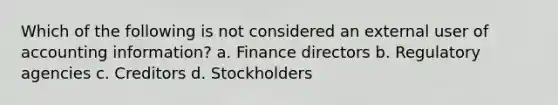 Which of the following is not considered an external user of accounting information? a. Finance directors b. Regulatory agencies c. Creditors d. Stockholders