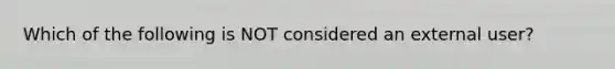 Which of the following is NOT considered an external user?