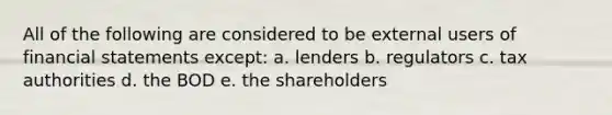 All of the following are considered to be external users of financial statements except: a. lenders b. regulators c. tax authorities d. the BOD e. the shareholders