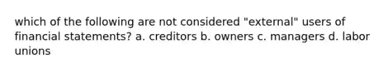 which of the following are not considered "external" users of financial statements? a. creditors b. owners c. managers d. labor unions