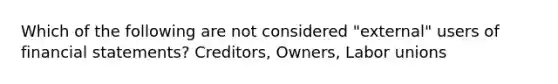 Which of the following are not considered "external" users of financial statements? Creditors, Owners, Labor unions