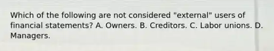 Which of the following are not considered "external" users of financial statements? A. Owners. B. Creditors. C. Labor unions. D. Managers.