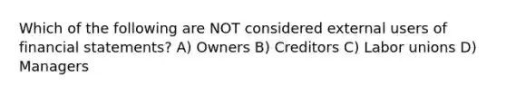 Which of the following are NOT considered external users of financial statements? A) Owners B) Creditors C) Labor unions D) Managers