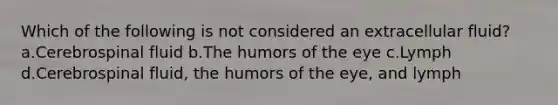 Which of the following is not considered an extracellular fluid? a.Cerebrospinal fluid b.The humors of the eye c.Lymph d.Cerebrospinal fluid, the humors of the eye, and lymph