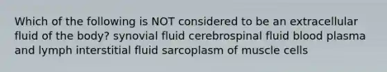 Which of the following is NOT considered to be an extracellular fluid of the body? synovial fluid cerebrospinal fluid blood plasma and lymph interstitial fluid sarcoplasm of muscle cells