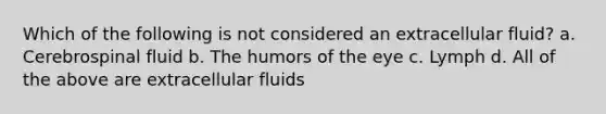 Which of the following is not considered an extracellular fluid? a. Cerebrospinal fluid b. The humors of the eye c. Lymph d. All of the above are extracellular fluids