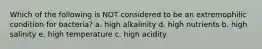 Which of the following is NOT considered to be an extremophilic condition for bacteria? a. high alkalinity d. high nutrients b. high salinity e. high temperature c. high acidity