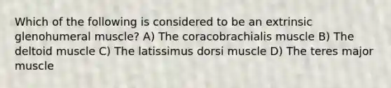 Which of the following is considered to be an extrinsic glenohumeral muscle? A) The coracobrachialis muscle B) The deltoid muscle C) The latissimus dorsi muscle D) The teres major muscle