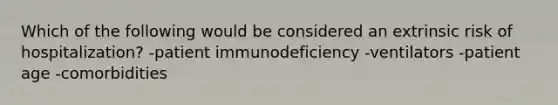 Which of the following would be considered an extrinsic risk of hospitalization? -patient immunodeficiency -ventilators -patient age -comorbidities