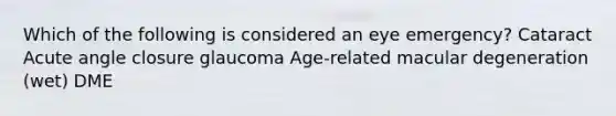 Which of the following is considered an eye emergency? Cataract Acute angle closure glaucoma Age-related macular degeneration (wet) DME