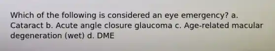 Which of the following is considered an eye emergency? a. Cataract b. Acute angle closure glaucoma c. Age-related macular degeneration (wet) d. DME