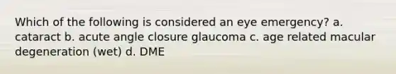 Which of the following is considered an eye emergency? a. cataract b. acute angle closure glaucoma c. age related macular degeneration (wet) d. DME