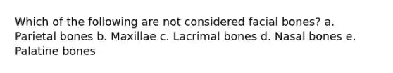 Which of the following are not considered facial bones? a. Parietal bones b. Maxillae c. Lacrimal bones d. Nasal bones e. Palatine bones