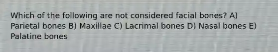 Which of the following are not considered facial bones? A) Parietal bones B) Maxillae C) Lacrimal bones D) Nasal bones E) Palatine bones