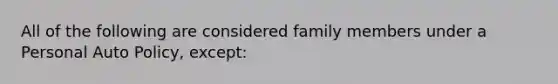 All of the following are considered family members under a Personal Auto Policy, except: