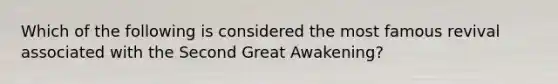 Which of the following is considered the most famous revival associated with the Second Great Awakening?