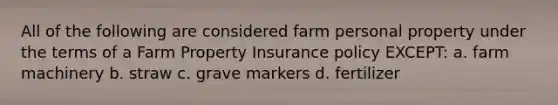 All of the following are considered farm personal property under the terms of a Farm Property Insurance policy EXCEPT: a. farm machinery b. straw c. grave markers d. fertilizer