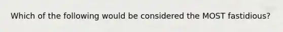 Which of the following would be considered the MOST fastidious?