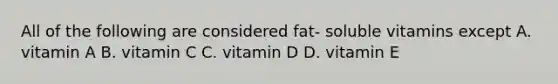 All of the following are considered fat- soluble vitamins except A. vitamin A B. vitamin C C. vitamin D D. vitamin E