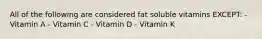 All of the following are considered fat soluble vitamins EXCEPT: - Vitamin A - Vitamin C - Vitamin D - Vitamin K